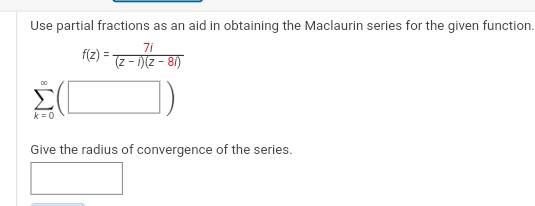 Use partial fractions as an aid in obtaining the Maclaurin series for the given function.
71
(z - i)(z- 8i)
DO
k = 0
f(z) =
Give the radius of convergence of the series.