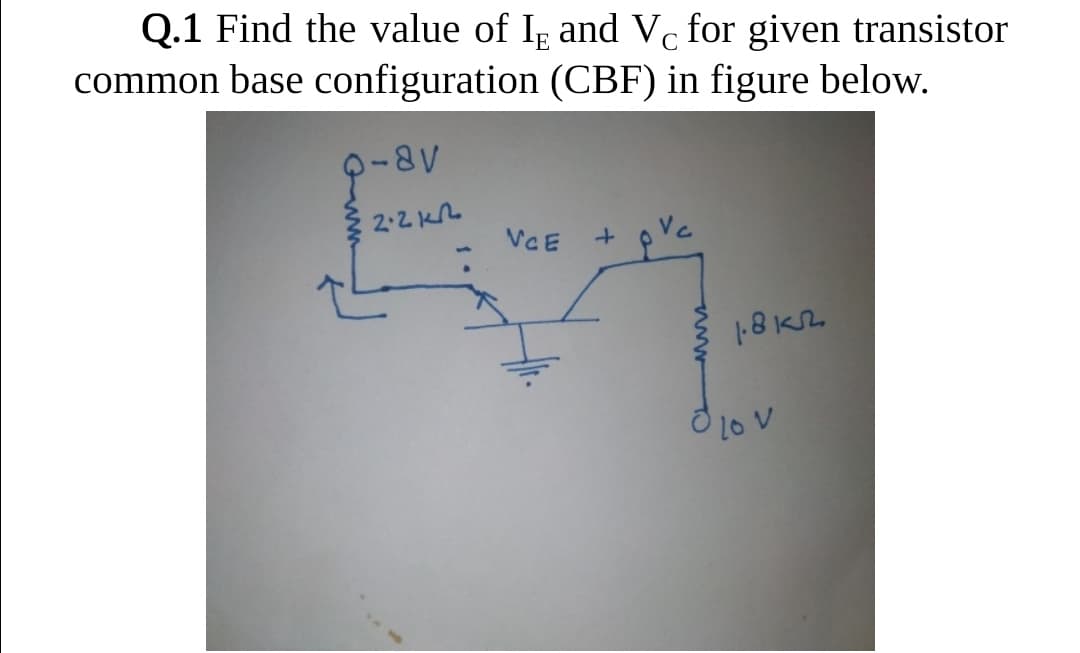 Q.1 Find the value of Ig and Vc for given transistor
common base configuration (CBF) in figure below.
2-2 k
VCE
