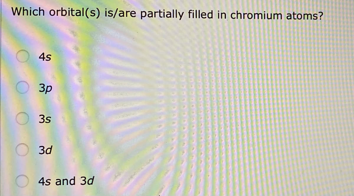 Which orbital(s) is/are partially filled in chromium atoms?
4s
3p
3s
3d
4s and 3d
