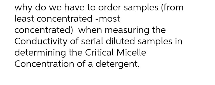 why do we have to order samples (from
least concentrated -most
concentrated) when measuring the
Conductivity of serial diluted samples in
determining the Critical Micelle
Concentration of a detergent.
