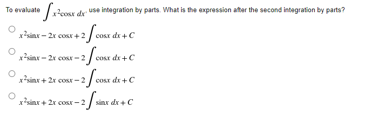 To evaluate
x²cosx dx'
use integration by parts. What is the expression after the second integration by parts?
-2 / COST
cosx dx + C
cosx dx + C
-2 / COST
-2 / COST
-2/sin
cosx dx + C
sinx dx + C
x2sinx – 2x cosx+2
x2sinx – 2x cosx – 2
x2sinx + 2x cost – 2
x2sinx+2x cosx-2
