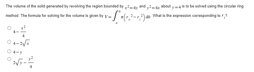 The volume of the solid generated by revolving the region bounded by x2=4y and y2=4x about y=4 is to be solved using the circular ring
b
method. The formula for solving for the volume is given by V= - S²x(r₂²-√²) dh What is the expression corresponding to r?
0
a
4
4-2√√x
4-y
2√5-
4