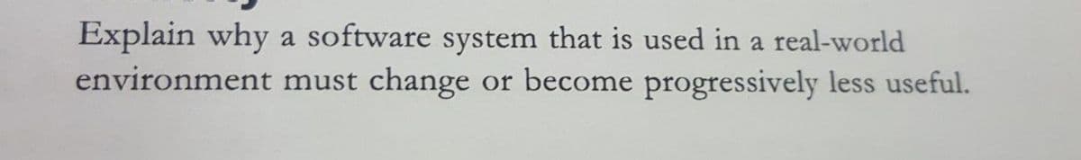 Explain why a software system that is used in a real-world
environment must change
or become progressively less useful.
