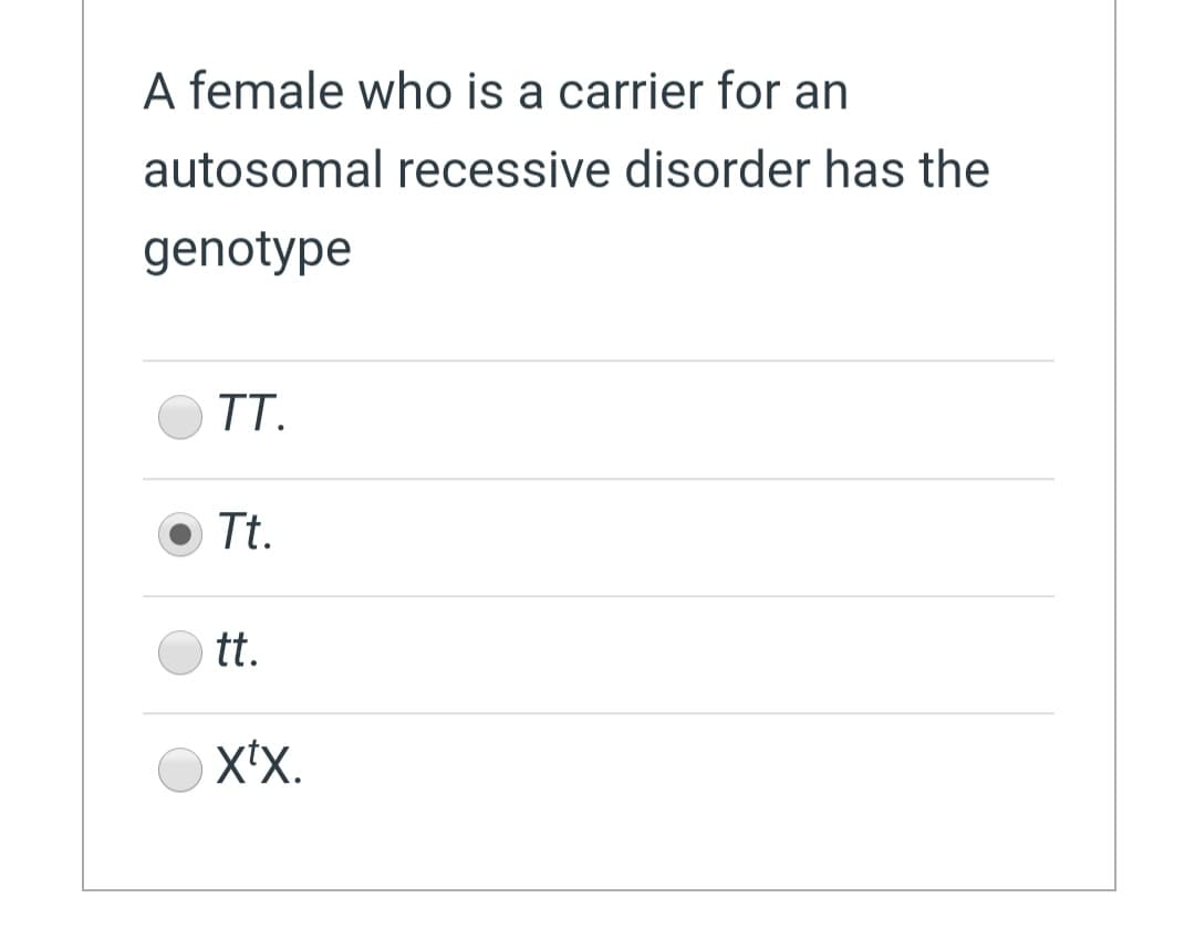 A female who is a carrier for an
autosomal recessive disorder has the
genotype
TT.
Tt.
tt.
X'X.
