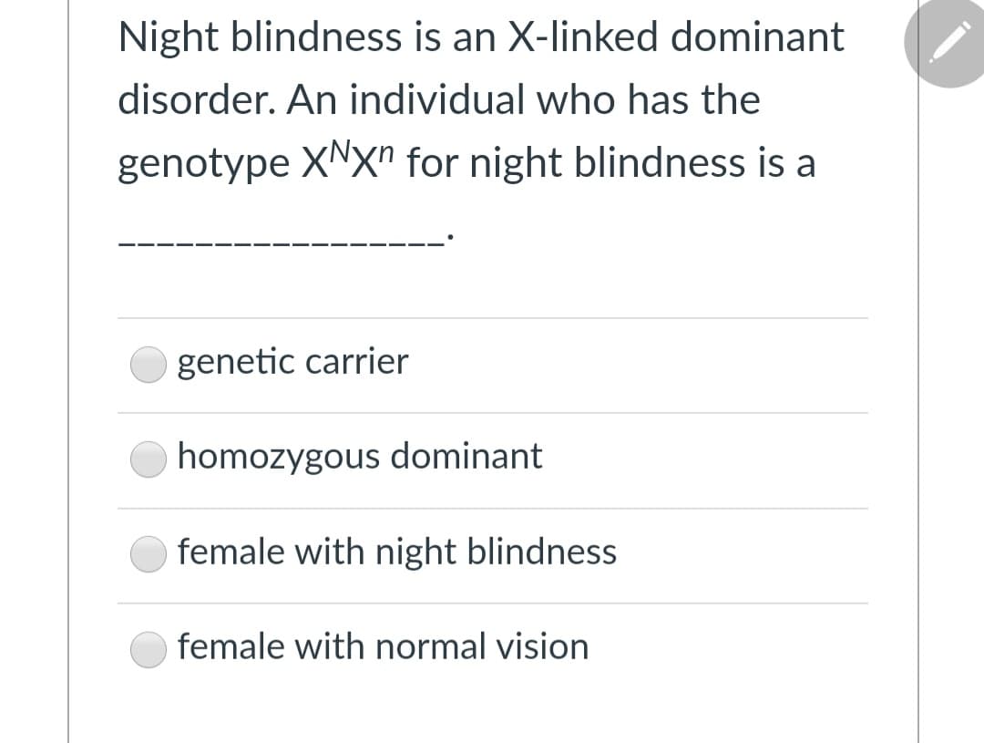 Night blindness is an X-linked dominant
disorder. An individual who has the
genotype XNX" for night blindness is a
genetic carrier
homozygous dominant
female with night blindness
female with normal vision
