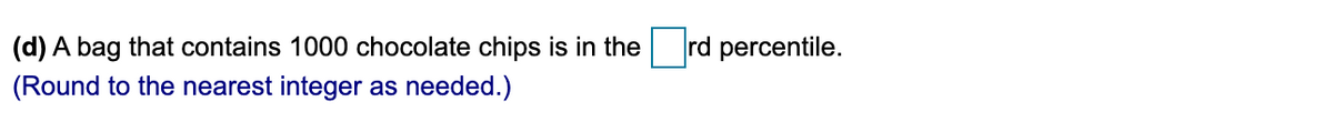 (d) A bag that contains 1000 chocolate chips is in the rd percentile.
(Round to the nearest integer as needed.)
