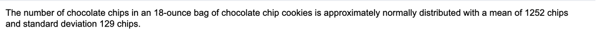 The number of chocolate chips in an 18-ounce bag of chocolate chip cookies is approximately normally distributed with a mean of 1252 chips
and standard deviation 129 chips.
