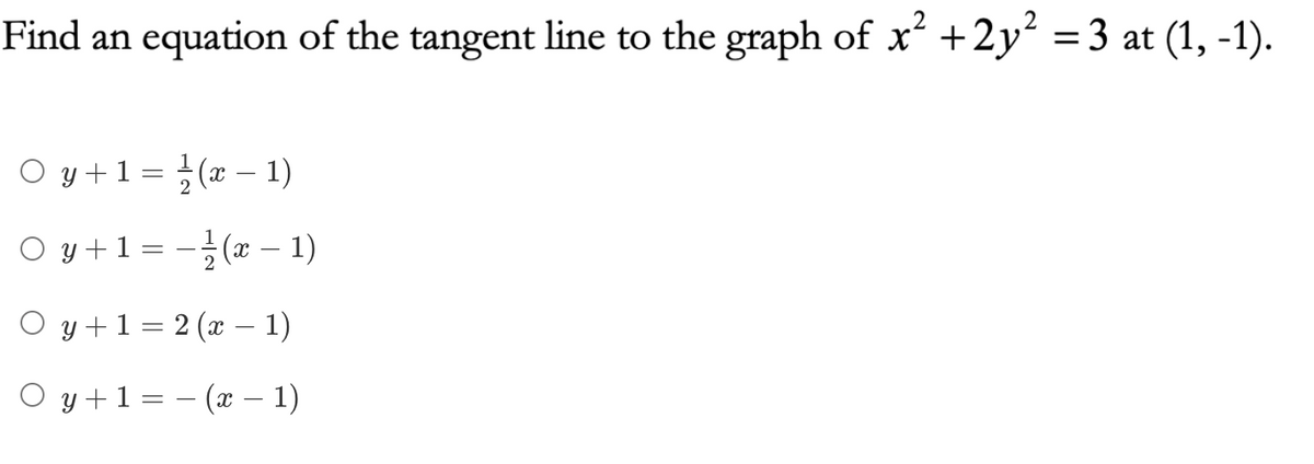 Find an equation of the tangent line to the graph of x +2y = 3 at (1, -1).
O y +1= ;(x –- 1)
O y +1= -(x – 1)
O y +1 = 2 (x – 1)
O y +1= – (x – 1)
