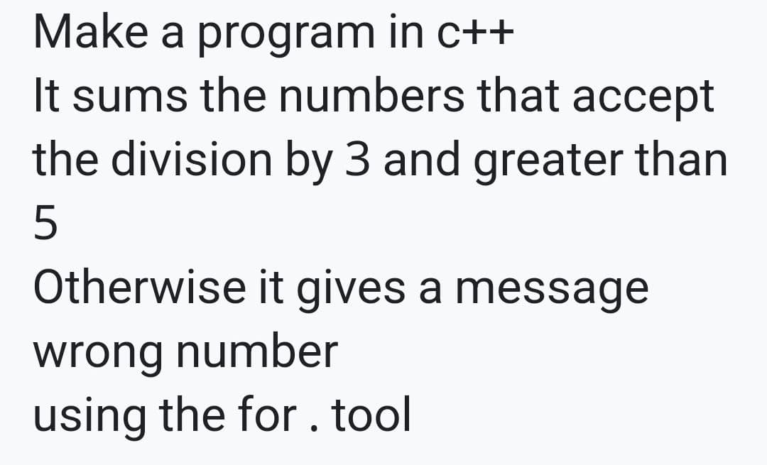 Make a program in c++
It sums the numbers that accept
the division by 3 and greater than
5
Otherwise it gives a message
wrong number
using the for. tool