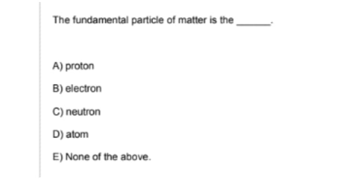 The fundamental particle of matter is the
A) proton
B) electron
C) neutron
D) atom
E) None of the above.
