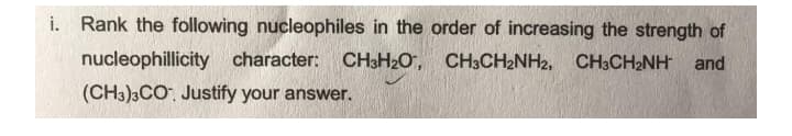 i. Rank the following nucleophiles in the order of increasing the strength of
nucleophillicity character:
CH3H2O, CH3CH2NH2,
CH3CH2NH and
(CH3)3CO Justify your answer.
