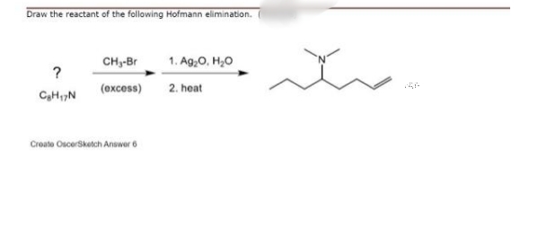 Draw the reactant of the following Hofmann elimination.
CH3-Br
1. Ag,0, H,0
?
(ехсеs)
2. heat
CHN
Create OscerSketch Answer 6
