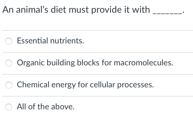 An animal's diet must provide it with
Essential nutrients.
Organic building blocks for macromolecules.
Chemical energy for cellular processes.
All of the above.