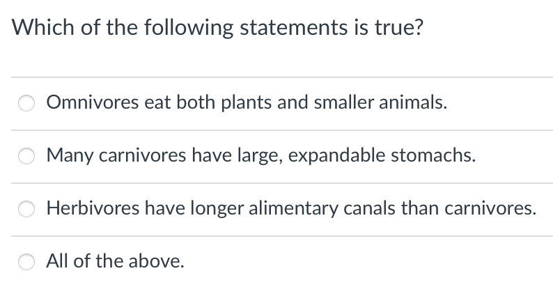 Which of the following statements is true?
Omnivores eat both plants and smaller animals.
Many carnivores have large, expandable stomachs.
Herbivores have longer alimentary canals than carnivores.
All of the above.