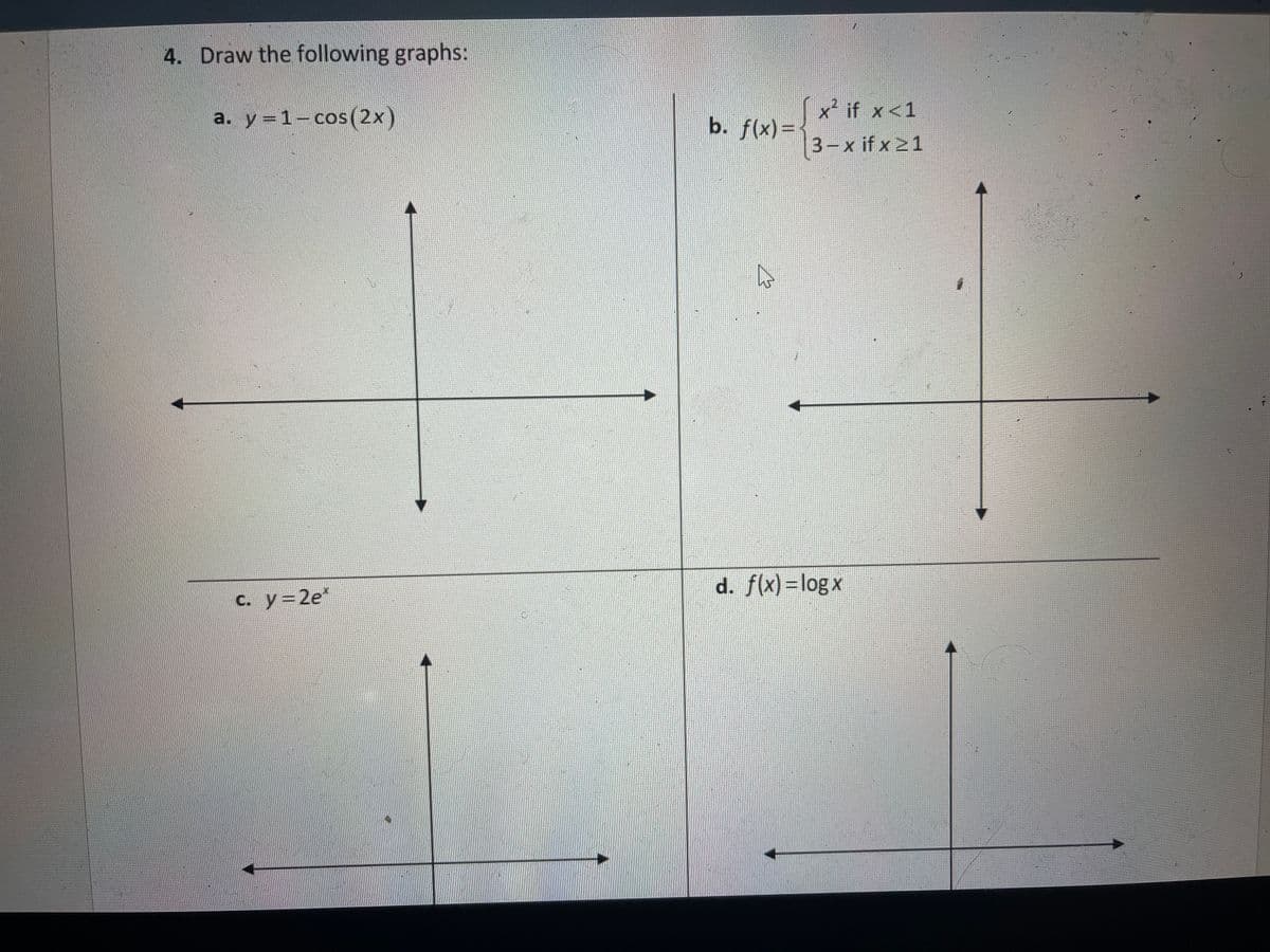 4. Draw the following graphs:
x if x<1
a. y =1-cos (2x)
b. f(x) =
3-x if x 21
d. f(x)=logx
C. y=2e*
