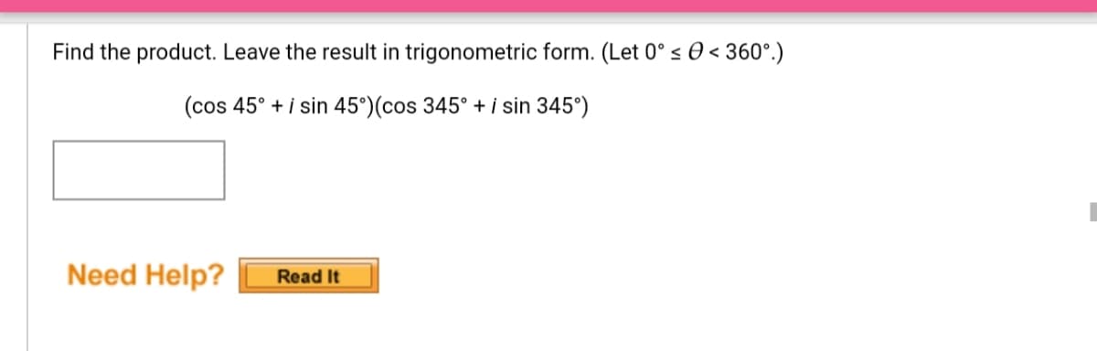 Find the product. Leave the result in trigonometric form. (Let 0° s 0 < 360°.)
(cos 45° + i sin 45°)(cos 345° + i sin 345°)
Need Help?
Read It
