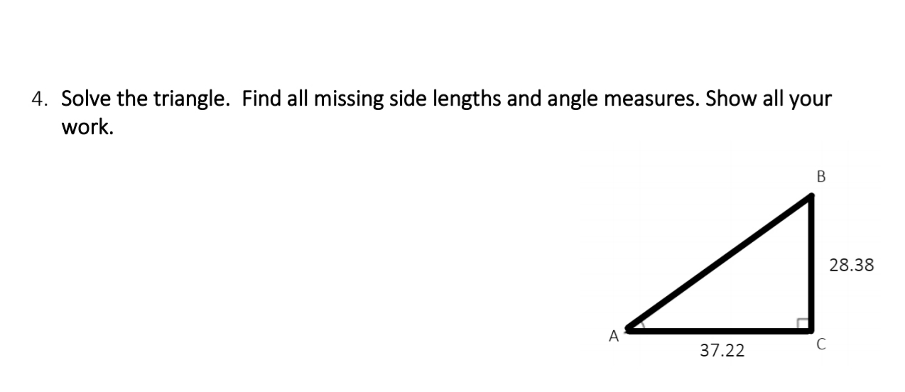 4. Solve the triangle. Find all missing side lengths and angle measures. Show all your
work.
B
28.38
A
37.22
