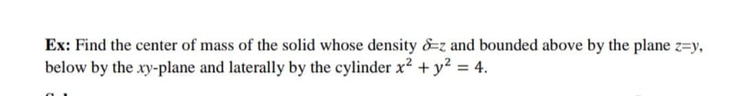 Ex: Find the center of mass of the solid whose density &z and bounded above by the plane z=y,
below by the xy-plane and laterally by the cylinder x² + y² = 4.