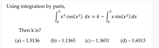 Using integration by parts,
x³ cos(x²) dx = k – | x sin(x²) dx
Then k is?
(а) — 1.5136
(b) – 1.1365
(c) – 1.3651
(d) – 1.6513
