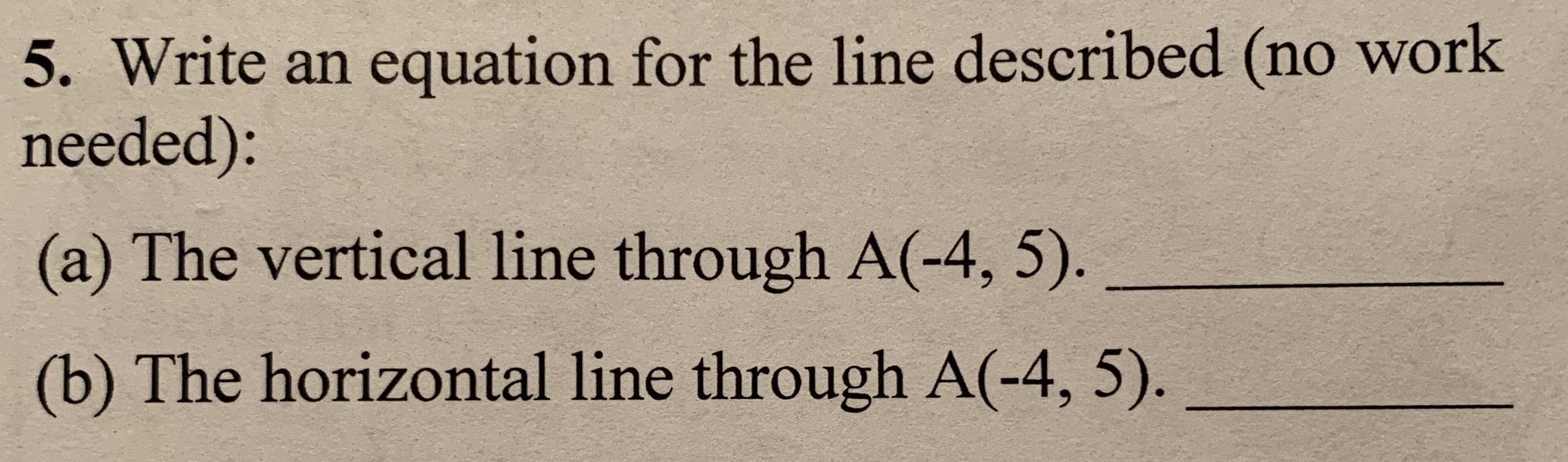 5. Write an equation for the line described (no work
needed):
(a) The vertical line through A(-4, 5).
(b) The horizontal line through A(-4, 5).
