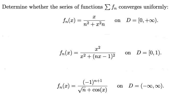 Determine whether the series of functionsE fn converges uniformly:
fn(x)
on D= [0,+00).
n2 + x2n
fn(x)
on D= [0, 1).
x2 + (nx – 1)2
(-1)*+1
n+ cos(x)
fn (x) =
on D= (-00, ).
%3D
