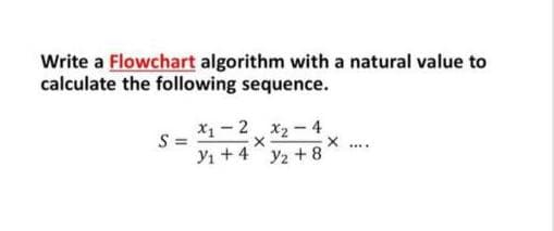 Write a Flowchart algorithm with a natural value to
calculate the following sequence.
X1- 2 x2 - 4
S =
Yı +4 y2 +8
