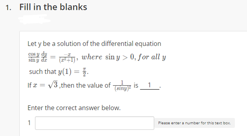 1. Fill in the blanks
Let y be a solution of the differential equation
cos y
sin y de = (1), where sin y > 0, for all y
such that y(1) = .
= v3,then the value of Tsiny is
1 .
Enter the correct answer below.
1
Please enter a number for this text box.
