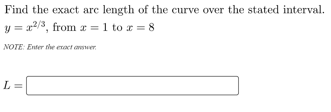Find the exact arc length of the curve over the stated interval.
y = x2/3, from x =
1 to x = 8
NOTE: Enter the exact answer.
L =
