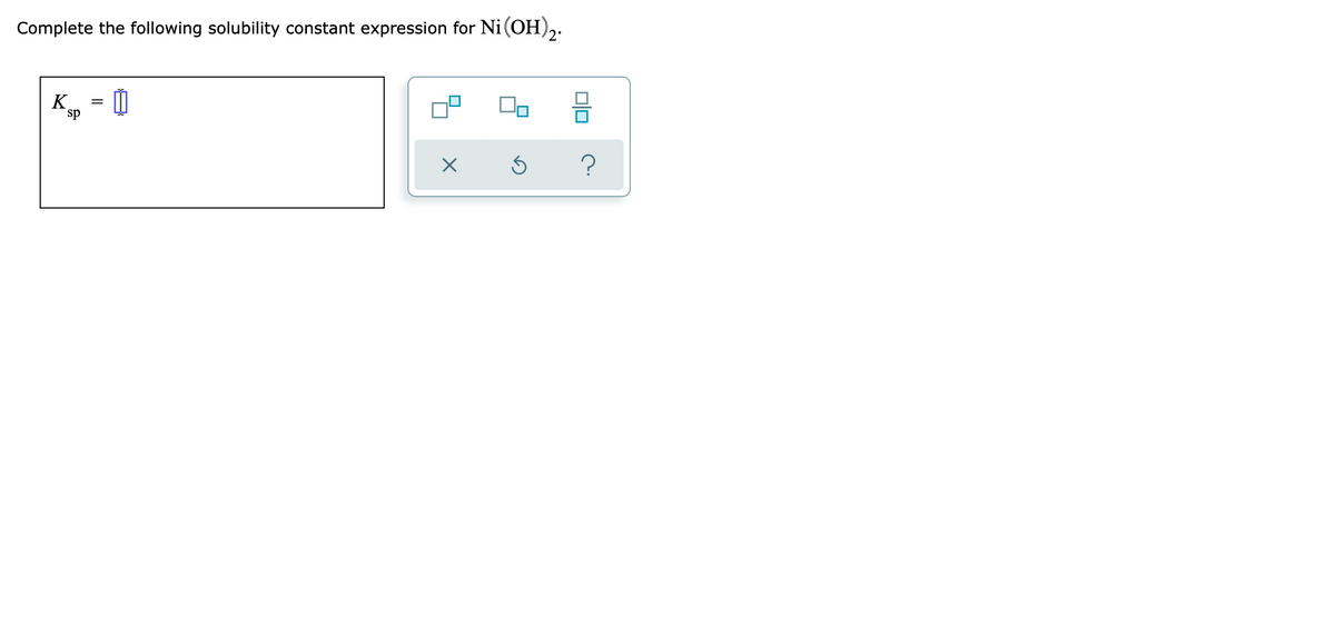 Complete the following solubility constant expression for Ni(OH)2:
K.
sp
