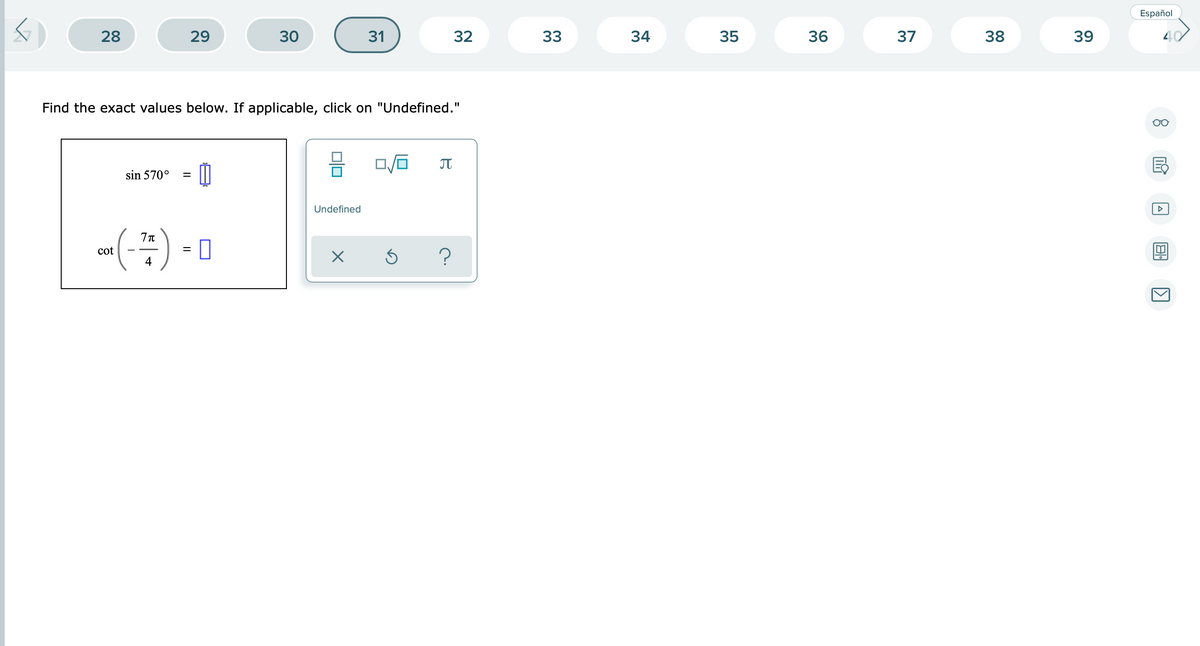 Español
28
29
30
31
32
33
34
35
36
37
38
39
Find the exact values below. If applicable, click on "Undefined."
JT
sin 570°
Undefined
cot
4
