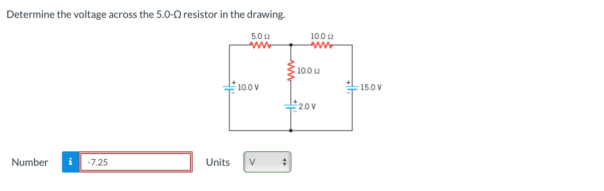 Determine the voltage across the 5.0- resistor in the drawing.
Number i -7.25
Units
5.0 22
10.0 V
V
10.0 22
10.0 22
2.0 V
15.0 V