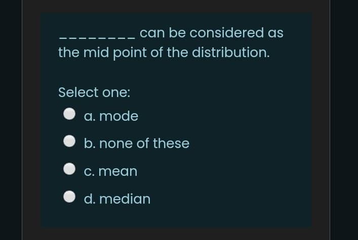 can be considered as
the mid point of the distribution.
Select one:
a. mode
b. none of these
C. mean
d. median
