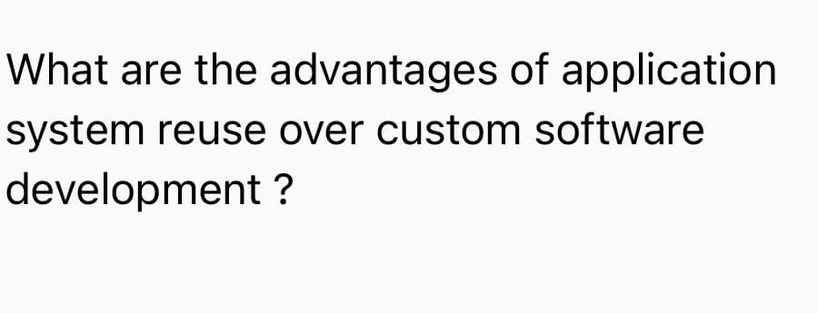 What are the advantages of application
system reuse over custom software
development ?
