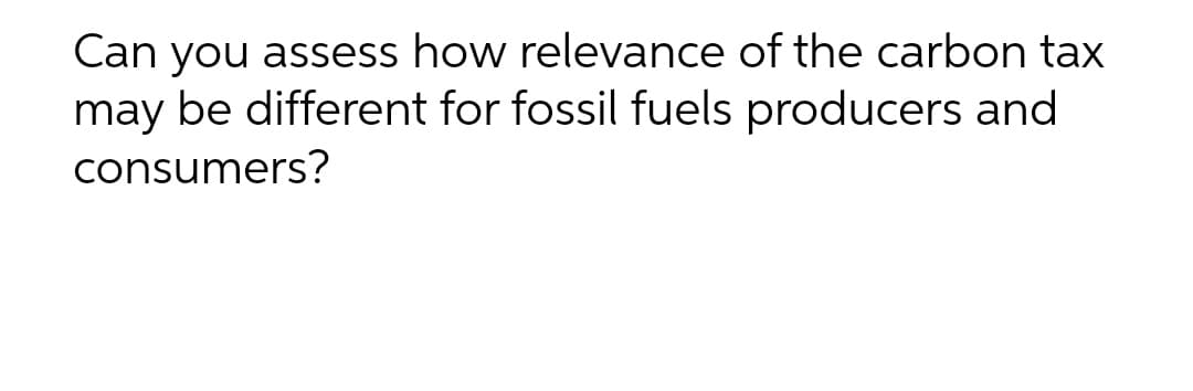 Can you assess how relevance of the carbon tax
may be different for fossil fuels producers and
consumers?

