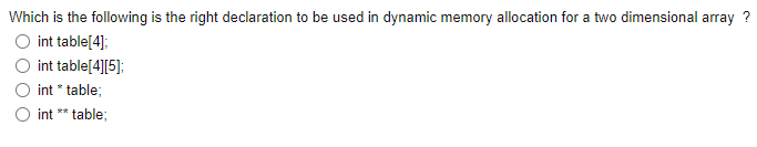 Which is the following is the right declaration to be used in dynamic memory allocation for a two dimensional array ?
int table[4];
int table[4][5];
int * table;
int ** table;
