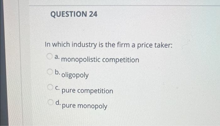 QUESTION 24
In which industry is the firm a price taker:
O a.
monopolistic competition
b. oligopoly
С.
pure competition
Od. pure monopoly
