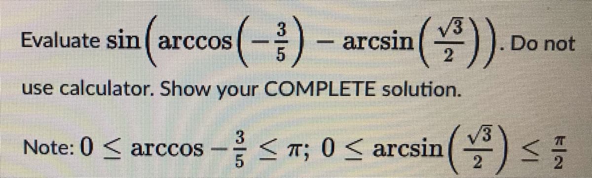 Evaluate sin| arccos
arcsin
Do not
use calculator. Show your COMPLETE solution.
Note: 0 < arccos
3
< T; 0 < arcsin
1/2
VI
