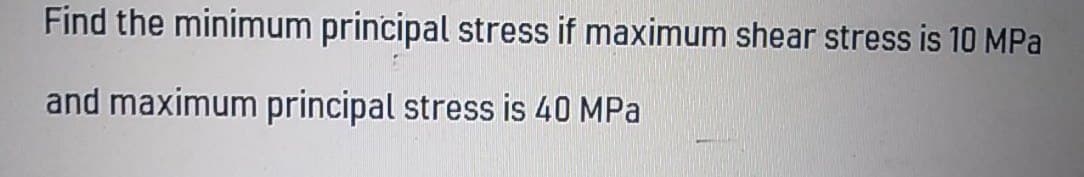 Find the minimum principal stress if maximum shear stress is 1O MPa
and maximum principal stress is 40 MPa
