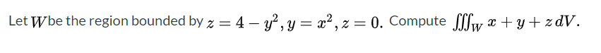 Let Wbe the region bounded by z = 4 – y?, y = x², z = 0. Compute fw x + y+ zdV.
