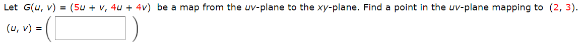 Let G(u, v) = (5u + v, 4u + 4v) be a map from the uv-plane to the xy-plane. Find a point in the uv-plane mapping to (2, 3).
(u, v) =
