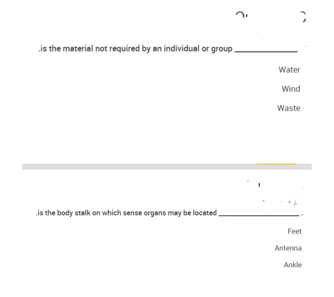 .is the material not required by an individual or group,
Water
Wind
Waste
.is the body stalk on which sense organs may be located
Feet
Antenna
Ankle
