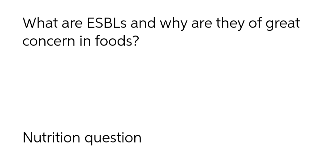 What are ESBLS and why
they of great
are
concern in foods?
Nutrition question
