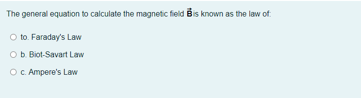 The general equation to calculate the magnetic field Bis known as the law of:
to. Faraday's Law
O b. Biot-Savart Law
O c. Ampere's Law
