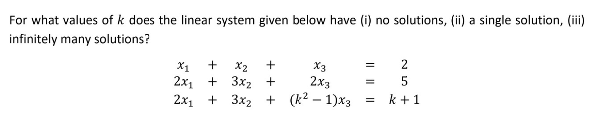 For what values of k does the linear system given below have (i) no solutions, (ii) a single solution, (iii)
infinitely many solutions?
2
X1
X2
+
X3
3x2
2x3
5
2x1
+
2х1
3x2 + (k2 – 1)x3
k + 1
|| ||||
+ + +
