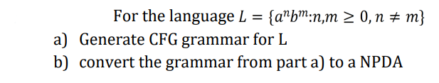 For the language L = {anbm:n,m≥ 0, n = m}
a) Generate CFG grammar for L
b) convert the grammar from part a) to a NPDA