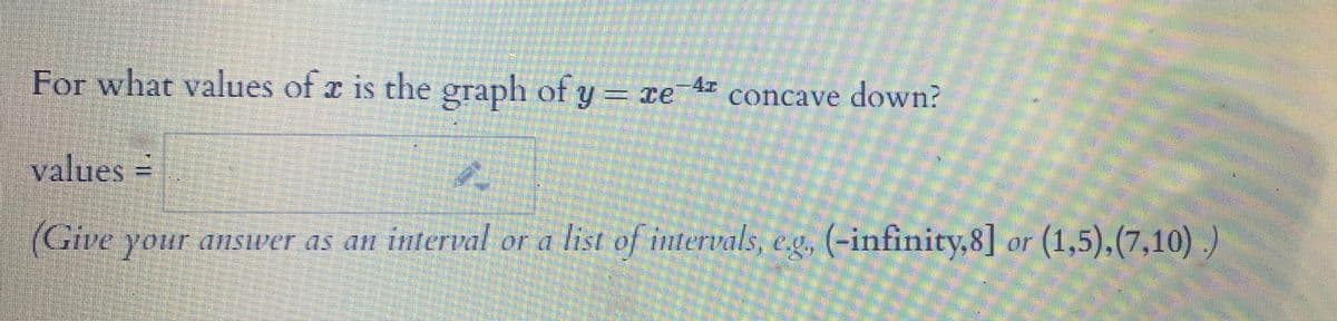 For what values of x is the graph of y = xe
e A concave down?
values =
(Give your answver as an interval or a list of intervals, eg, (-infinity,8] or (1,5),(7,10) .)
