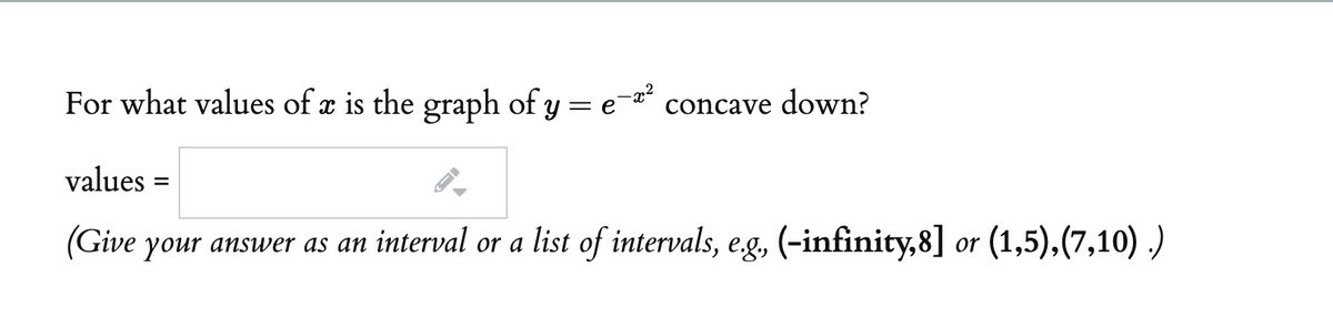 For what values of æ is the graph of y = e
concave down?
values =
%D
(Give your answer as an interval or a list of intervals, eg, (-infinity,8] or (1,5),(7,10) .)
