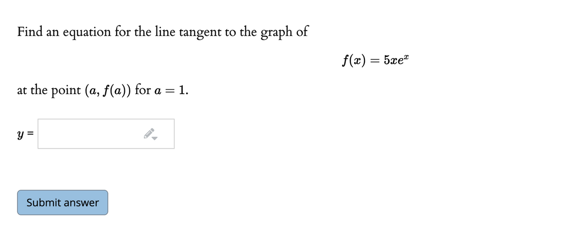 Find an equation for the line tangent to the graph of
f(x) = 5xe*
at the point (a, f(a)) for a = 1.
y =
Submit answer
