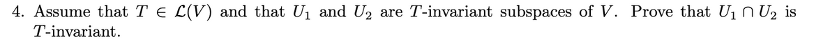 4. Assume that T E L(V) and that U1 and U2 are T-invariant subspaces of V. Prove that U1 n U2 is
T-invariant.
