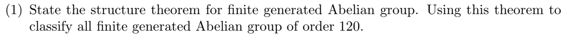 (1) State the structure theorem for finite generated Abelian group. Using this theorem to
classify all finite generated Abelian group of order 120.
